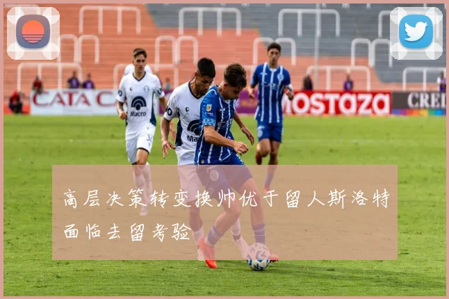 高层决策转变换帅优于留人斯洛特面临去留考验