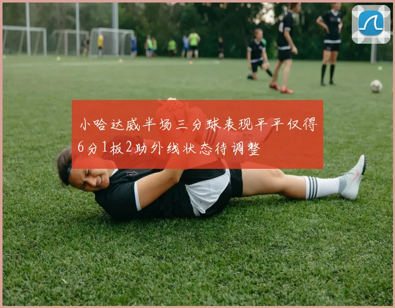 小哈达威半场三分球表现平平仅得6分1板2助外线状态待调整