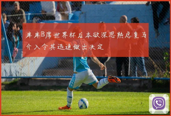 库库B席世界杯后本欲深思熟虑皇马介入令其迅速做出决定