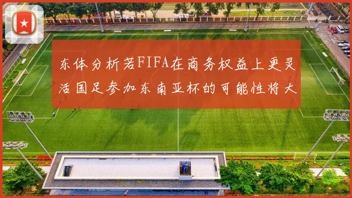 东体分析若FIFA在商务权益上更灵活国足参加东南亚杯的可能性将大增