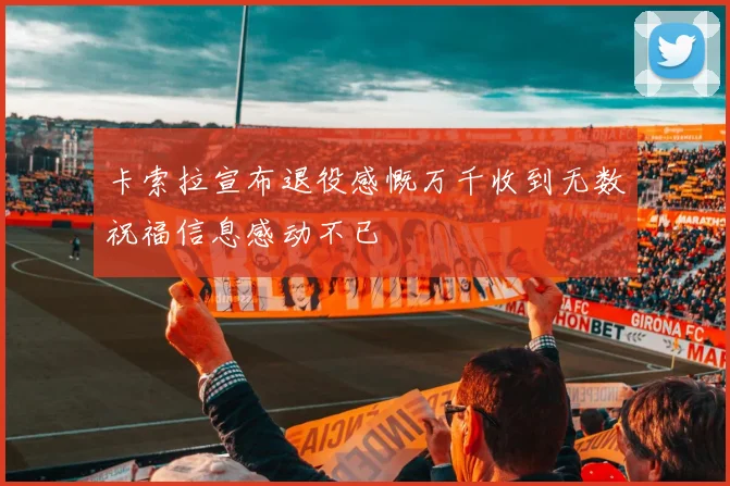 卡索拉宣布退役感慨万千收到无数祝福信息感动不已