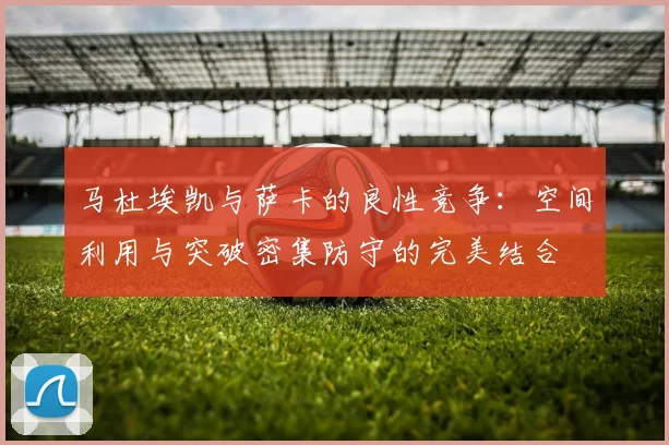 马杜埃凯与萨卡的良性竞争：空间利用与突破密集防守的完美结合