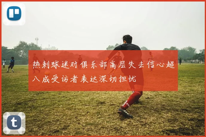 热刺球迷对俱乐部高层失去信心超八成受访者表达深切担忧