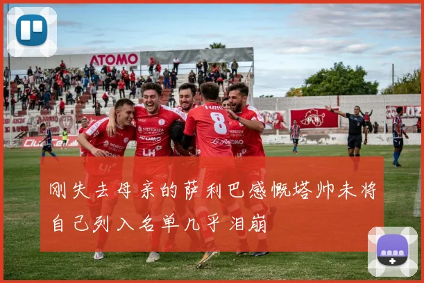 刚失去母亲的萨利巴感慨塔帅未将自己列入名单几乎泪崩