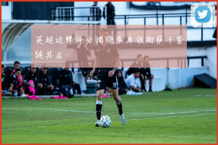 英超边锋评分揭晓多库领衔萨卡紧随其后