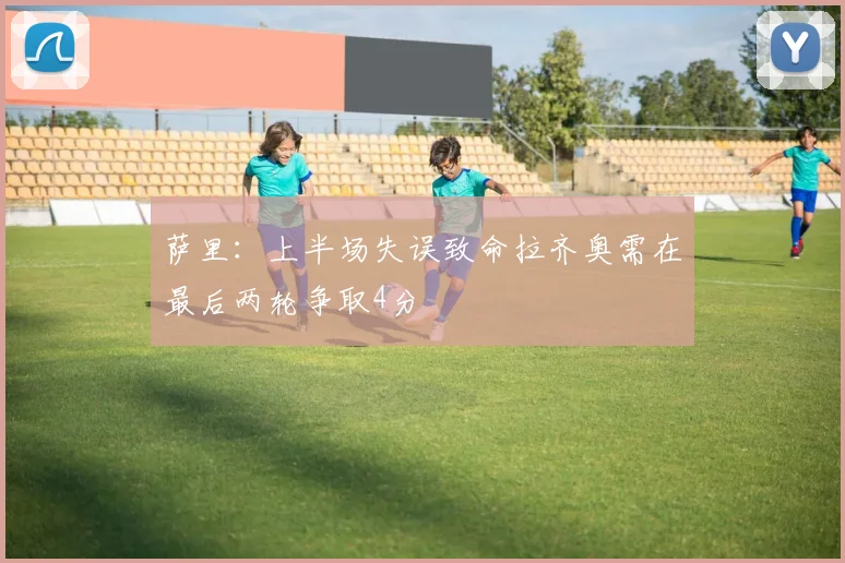 萨里：上半场失误致命拉齐奥需在最后两轮争取4分