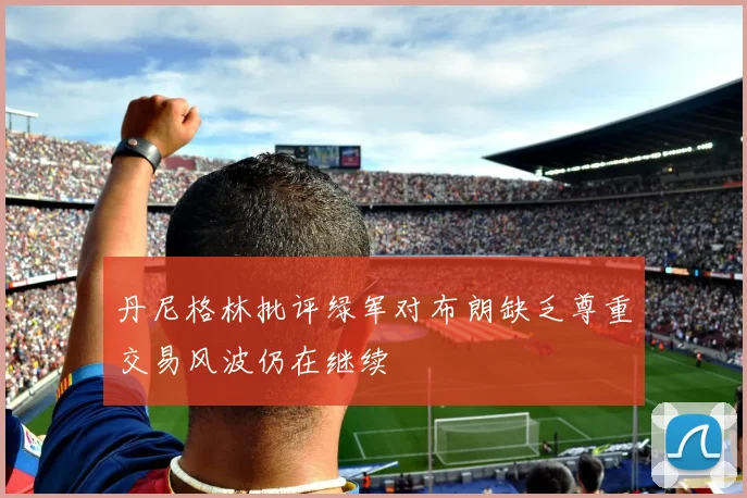 丹尼格林批评绿军对布朗缺乏尊重交易风波仍在继续