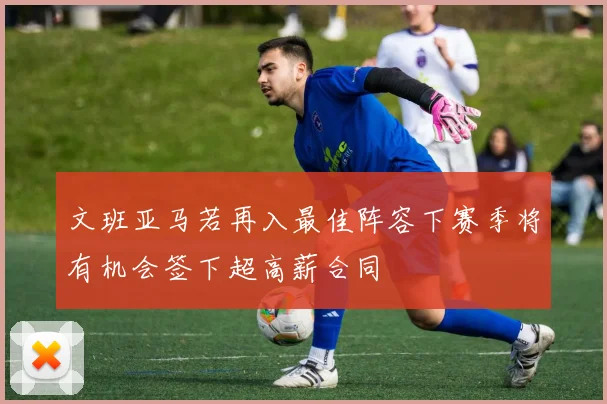 文班亚马若再入最佳阵容下赛季将有机会签下超高薪合同