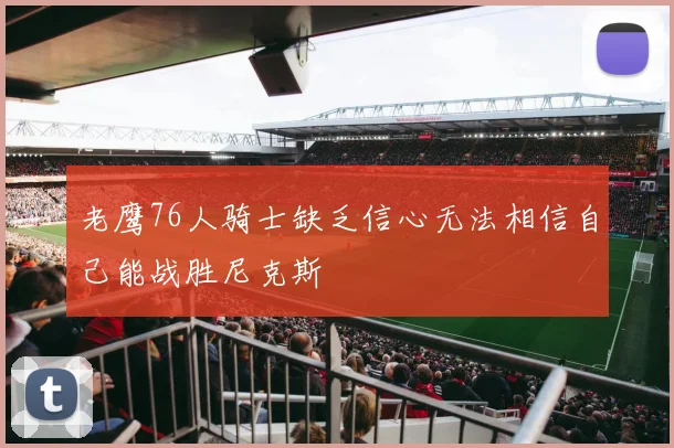 老鹰76人骑士缺乏信心无法相信自己能战胜尼克斯