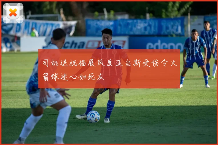 司机送祝福展风度亚当斯受伤令火箭球迷心如死灰