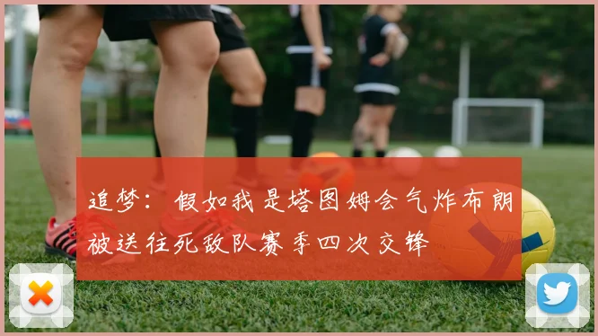 追梦：假如我是塔图姆会气炸布朗被送往死敌队赛季四次交锋