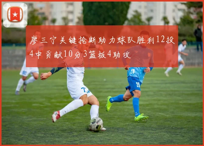 廖三宁关键抢断助力球队胜利12投4中贡献10分3篮板4助攻