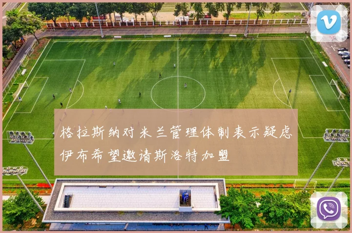格拉斯纳对米兰管理体制表示疑虑伊布希望邀请斯洛特加盟