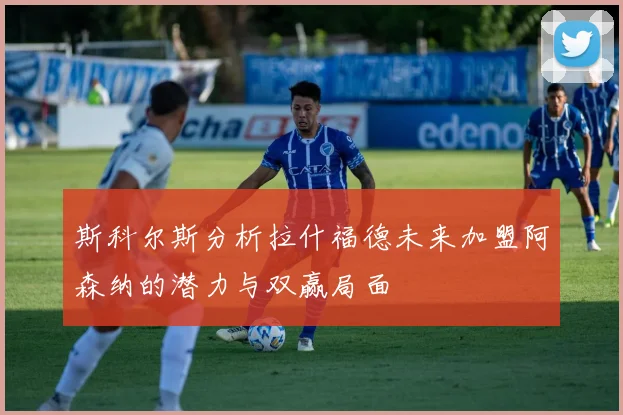 斯科尔斯分析拉什福德未来加盟阿森纳的潜力与双赢局面