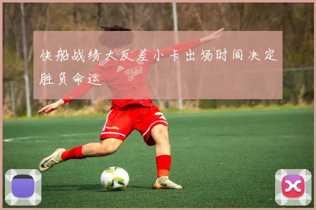 快船战绩大反差小卡出场时间决定胜负命运