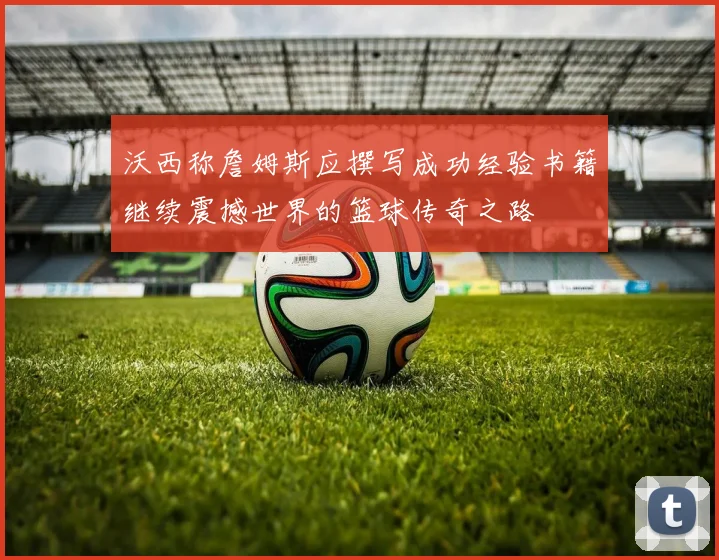 沃西称詹姆斯应撰写成功经验书籍继续震撼世界的篮球传奇之路