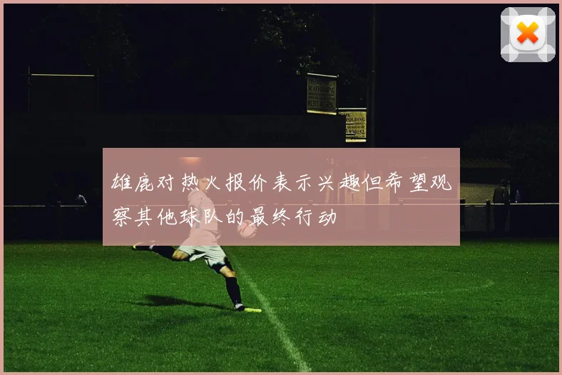 雄鹿对热火报价表示兴趣但希望观察其他球队的最终行动