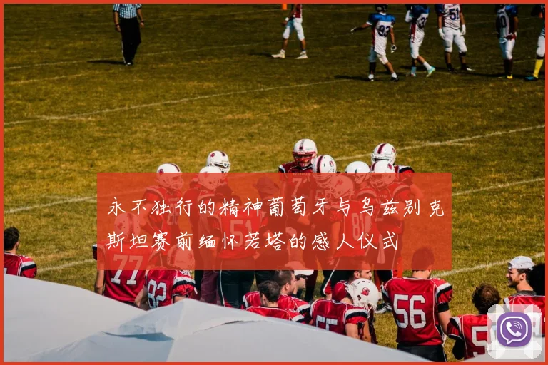 永不独行的精神葡萄牙与乌兹别克斯坦赛前缅怀若塔的感人仪式