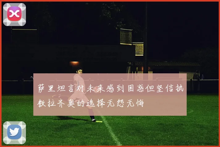 萨里坦言对未来感到困惑但坚信执教拉齐奥的选择无怨无悔