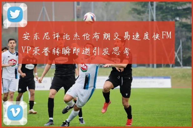 安东尼评论杰伦布朗交易速度快FMVP荣誉转瞬即逝引发思考