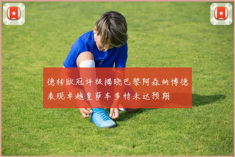 德转欧冠评级揭晓巴黎阿森纳博德表现卓越皇萨车多特未达预期