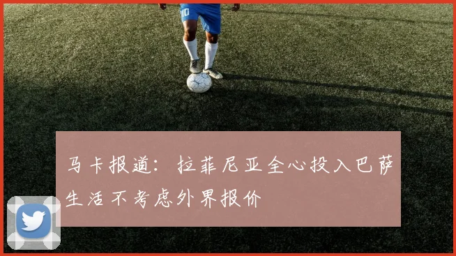 马卡报道：拉菲尼亚全心投入巴萨生活不考虑外界报价