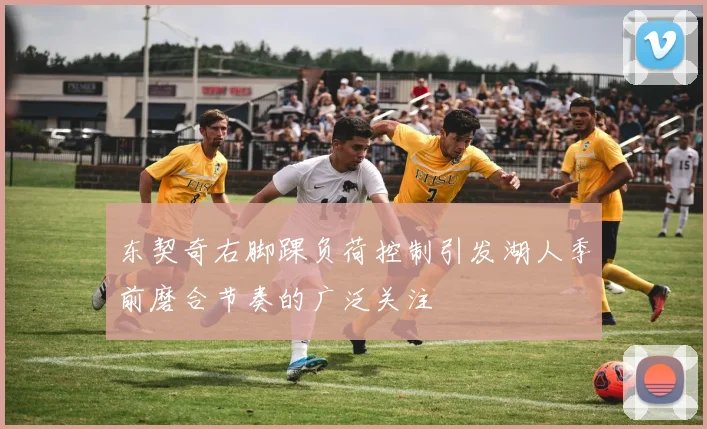东契奇右脚踝负荷控制引发湖人季前磨合节奏的广泛关注